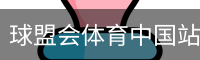 球盟会体育中国站 - 热门赛事与赛程动态